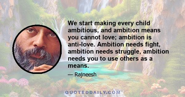 We start making every child ambitious, and ambition means you cannot love; ambition is anti-love. Ambition needs fight, ambition needs struggle, ambition needs you to use others as a means.