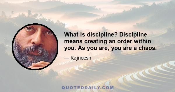 What is discipline? Discipline means creating an order within you. As you are, you are a chaos.