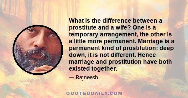 What is the difference between a prostitute and a wife? One is a temporary arrangement, the other is a little more permanent. Marriage is a permanent kind of prostitution; deep down, it is not different. Hence marriage