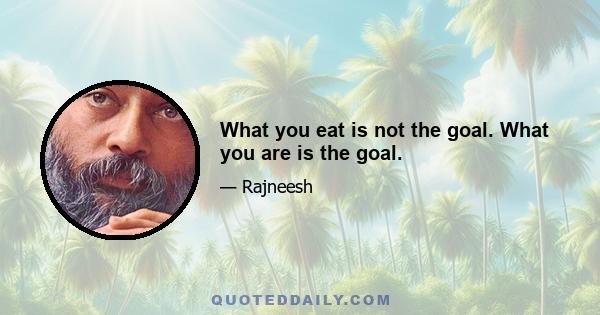 What you eat is not the goal. What you are is the goal.