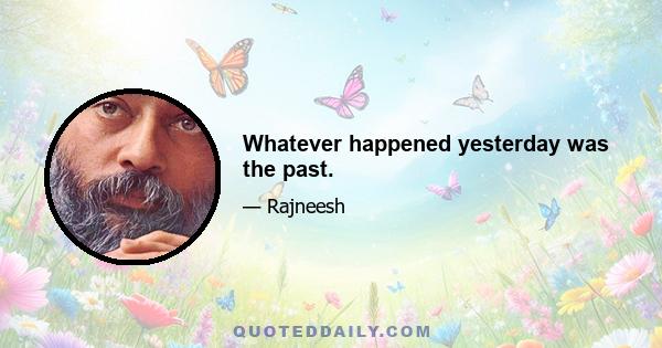 Whatever happened yesterday was the past.