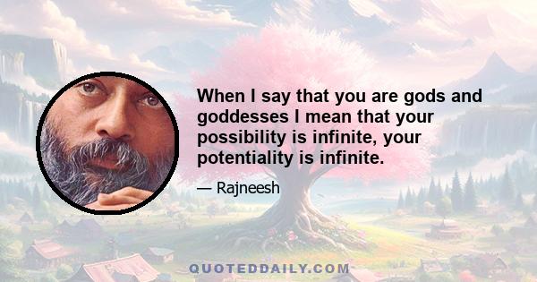 When I say that you are gods and goddesses I mean that your possibility is infinite, your potentiality is infinite.