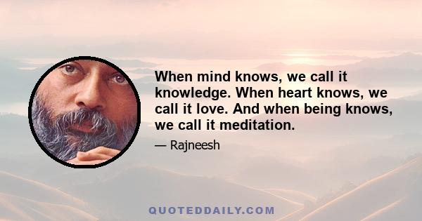 When mind knows, we call it knowledge. When heart knows, we call it love. And when being knows, we call it meditation.