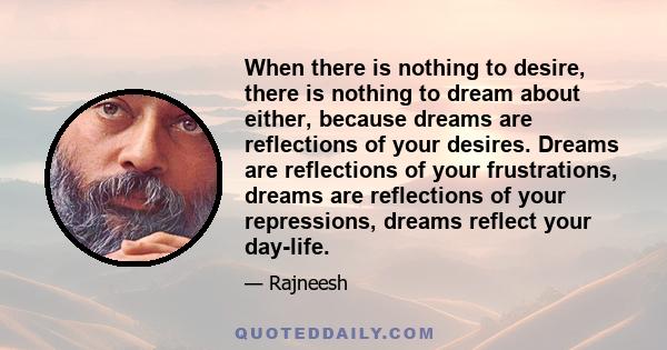 When there is nothing to desire, there is nothing to dream about either, because dreams are reflections of your desires. Dreams are reflections of your frustrations, dreams are reflections of your repressions, dreams