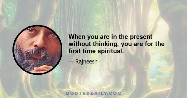 When you are in the present without thinking, you are for the first time spiritual.