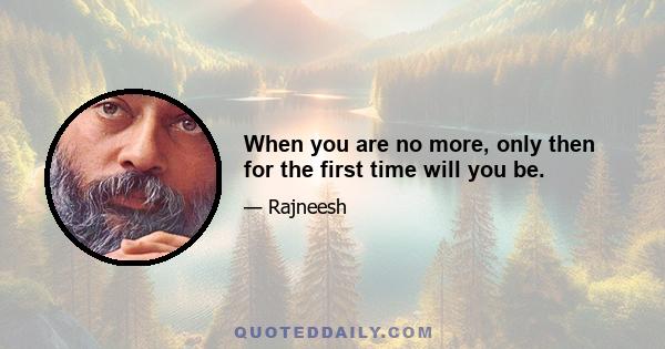 When you are no more, only then for the first time will you be.