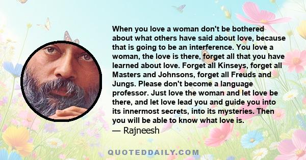 When you love a woman don't be bothered about what others have said about love, because that is going to be an interference. You love a woman, the love is there, forget all that you have learned about love. Forget all