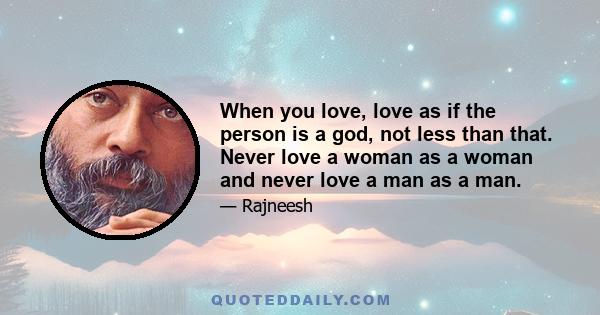 When you love, love as if the person is a god, not less than that. Never love a woman as a woman and never love a man as a man.