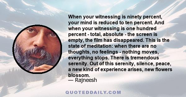 When your witnessing is ninety percent, your mind is reduced to ten percent. And when your witnessing is one hundred percent - total, absolute - the screen is empty, the film has disappeared. This is the state of