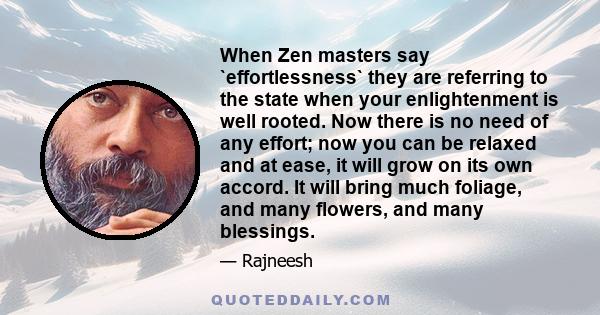 When Zen masters say `effortlessness` they are referring to the state when your enlightenment is well rooted. Now there is no need of any effort; now you can be relaxed and at ease, it will grow on its own accord. It