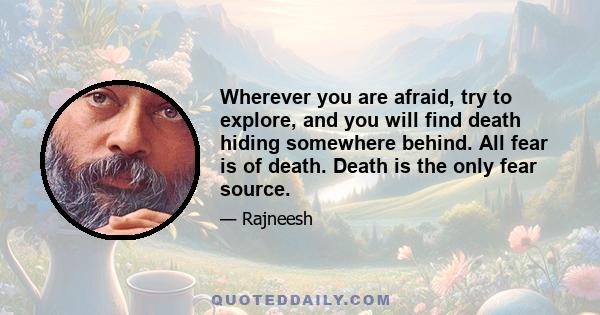 Wherever you are afraid, try to explore, and you will find death hiding somewhere behind. All fear is of death. Death is the only fear source.