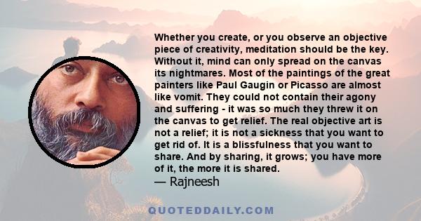 Whether you create, or you observe an objective piece of creativity, meditation should be the key. Without it, mind can only spread on the canvas its nightmares. Most of the paintings of the great painters like Paul