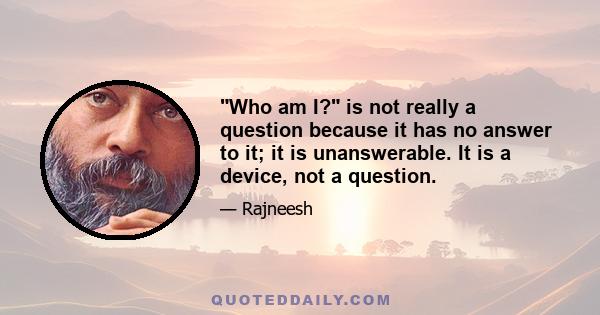 Who am I? is not really a question because it has no answer to it; it is unanswerable. It is a device, not a question.