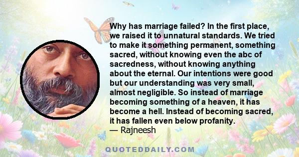 Why has marriage failed? In the first place, we raised it to unnatural standards. We tried to make it something permanent, something sacred, without knowing even the abc of sacredness, without knowing anything about the 