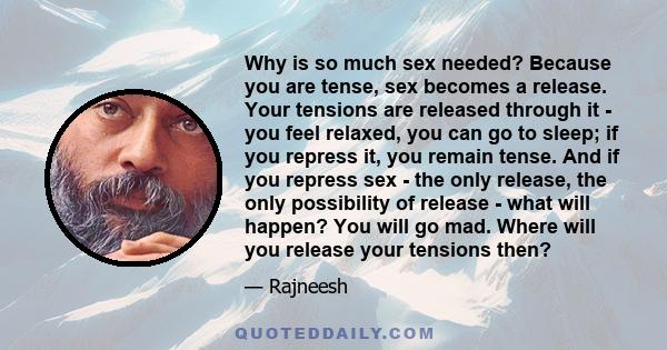 Why is so much sex needed? Because you are tense, sex becomes a release. Your tensions are released through it - you feel relaxed, you can go to sleep; if you repress it, you remain tense. And if you repress sex - the