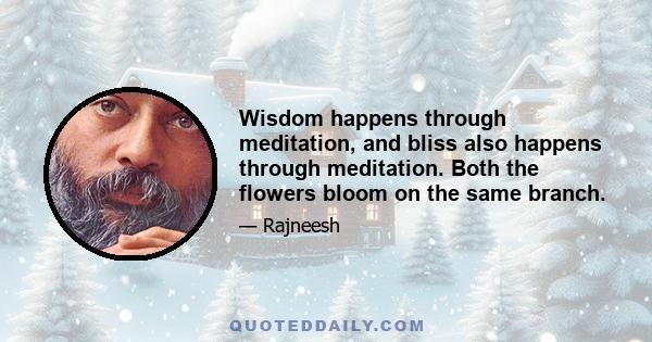 Wisdom happens through meditation, and bliss also happens through meditation. Both the flowers bloom on the same branch.