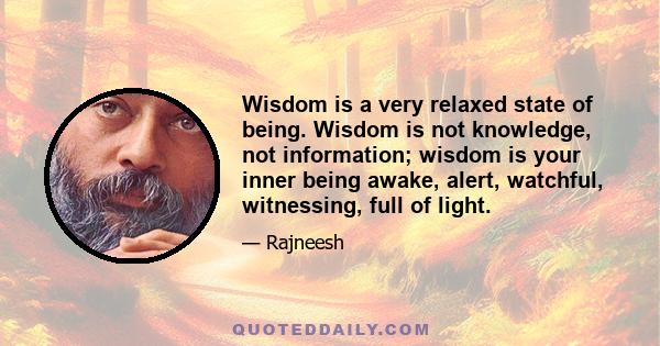 Wisdom is a very relaxed state of being. Wisdom is not knowledge, not information; wisdom is your inner being awake, alert, watchful, witnessing, full of light.