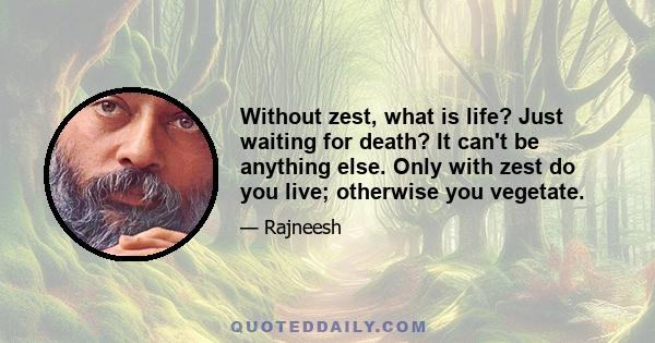 Without zest, what is life? Just waiting for death? It can't be anything else. Only with zest do you live; otherwise you vegetate.