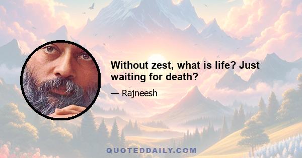 Without zest, what is life? Just waiting for death?