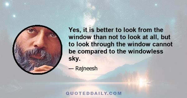 Yes, it is better to look from the window than not to look at all, but to look through the window cannot be compared to the windowless sky.