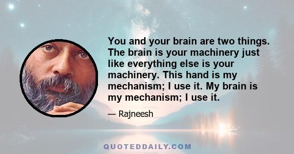 You and your brain are two things. The brain is your machinery just like everything else is your machinery. This hand is my mechanism; I use it. My brain is my mechanism; I use it.