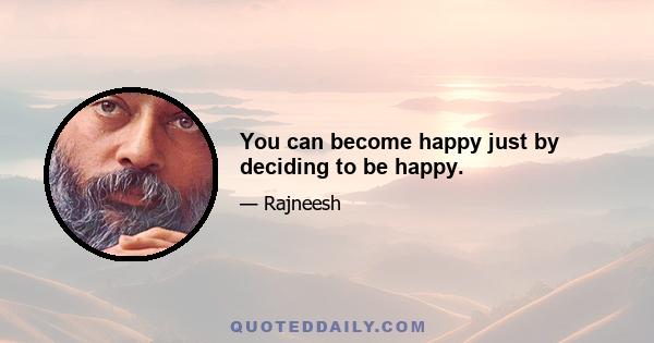 You can become happy just by deciding to be happy.