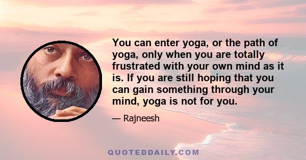 You can enter yoga, or the path of yoga, only when you are totally frustrated with your own mind as it is. If you are still hoping that you can gain something through your mind, yoga is not for you.