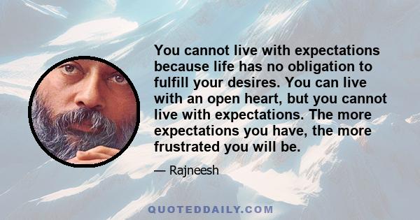 You cannot live with expectations because life has no obligation to fulfill your desires. You can live with an open heart, but you cannot live with expectations. The more expectations you have, the more frustrated you