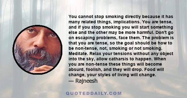 You cannot stop smoking directly because it has many related things, implications. You are tense, and if you stop smoking you will start something else and the other may be more harmful. Don't go on escaping problems,