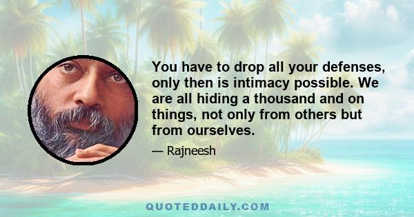 You have to drop all your defenses, only then is intimacy possible. We are all hiding a thousand and on things, not only from others but from ourselves.