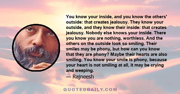 You know your inside, and you know the others' outside: that creates jealousy. They know your outside, and they know their inside: that creates jealousy. Nobody else knows your inside. There you know you are nothing,