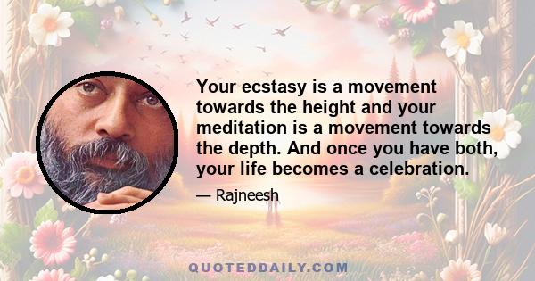 Your ecstasy is a movement towards the height and your meditation is a movement towards the depth. And once you have both, your life becomes a celebration.