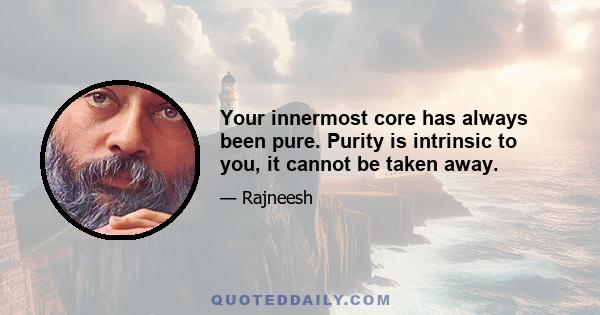 Your innermost core has always been pure. Purity is intrinsic to you, it cannot be taken away.