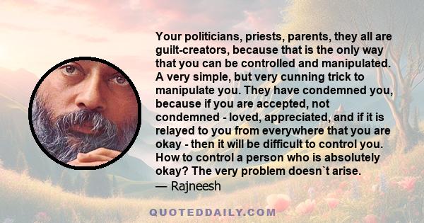 Your politicians, priests, parents, they all are guilt-creators, because that is the only way that you can be controlled and manipulated. A very simple, but very cunning trick to manipulate you. They have condemned you, 