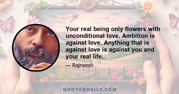 Your real being only flowers with unconditional love. Ambition is against love. Anything that is against love is against you and your real life.