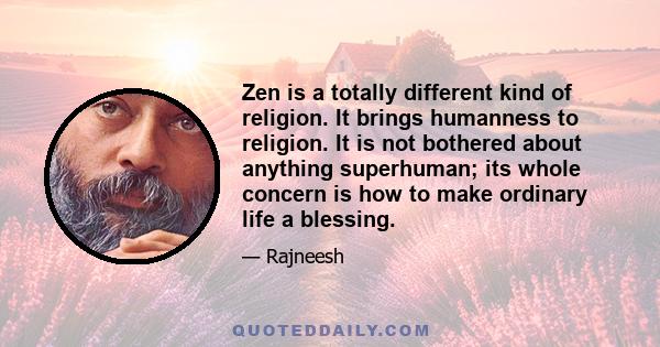 Zen is a totally different kind of religion. It brings humanness to religion. It is not bothered about anything superhuman; its whole concern is how to make ordinary life a blessing.