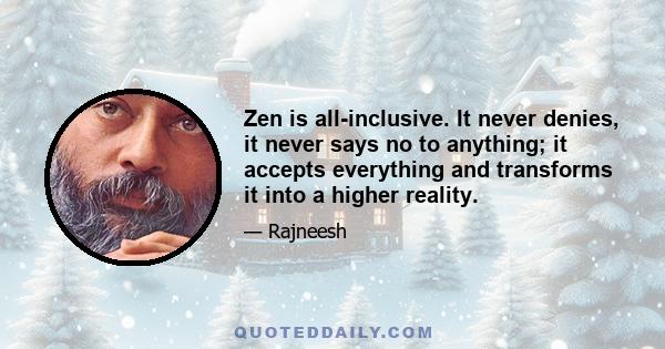 Zen is all-inclusive. It never denies, it never says no to anything; it accepts everything and transforms it into a higher reality.