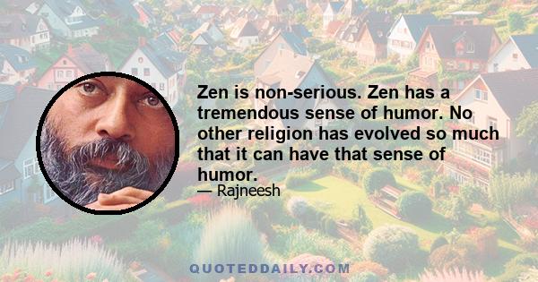 Zen is non-serious. Zen has a tremendous sense of humor. No other religion has evolved so much that it can have that sense of humor.