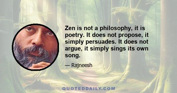 Zen is not a philosophy, it is poetry. It does not propose, it simply persuades. It does not argue, it simply sings its own song.