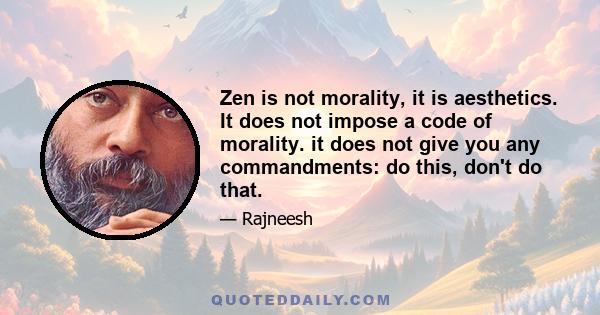 Zen is not morality, it is aesthetics. It does not impose a code of morality. it does not give you any commandments: do this, don't do that.