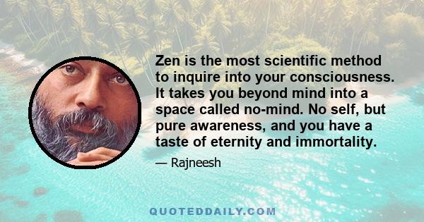 Zen is the most scientific method to inquire into your consciousness. It takes you beyond mind into a space called no-mind. No self, but pure awareness, and you have a taste of eternity and immortality.