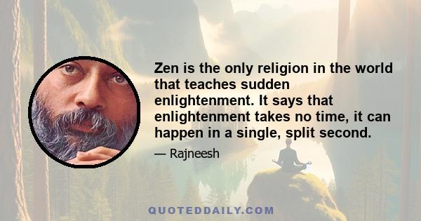 Zen is the only religion in the world that teaches sudden enlightenment. It says that enlightenment takes no time, it can happen in a single, split second.