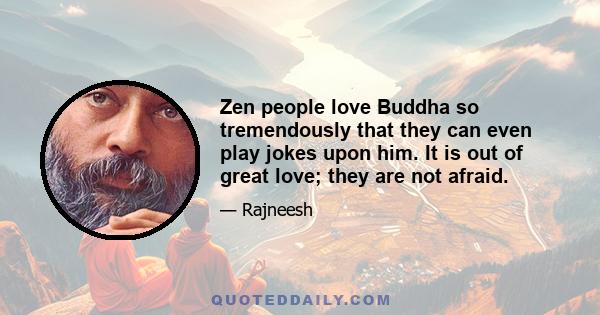 Zen people love Buddha so tremendously that they can even play jokes upon him. It is out of great love; they are not afraid.