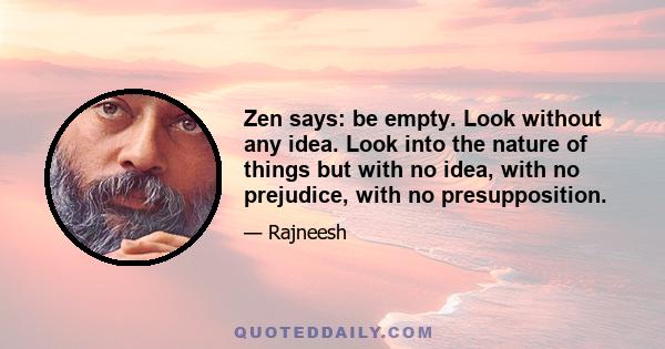 Zen says: be empty. Look without any idea. Look into the nature of things but with no idea, with no prejudice, with no presupposition.