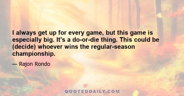 I always get up for every game, but this game is especially big. It's a do-or-die thing. This could be (decide) whoever wins the regular-season championship.