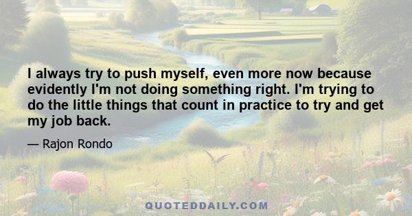 I always try to push myself, even more now because evidently I'm not doing something right. I'm trying to do the little things that count in practice to try and get my job back.