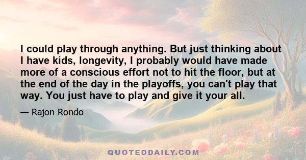 I could play through anything. But just thinking about I have kids, longevity, I probably would have made more of a conscious effort not to hit the floor, but at the end of the day in the playoffs, you can't play that