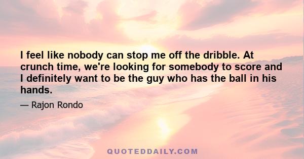 I feel like nobody can stop me off the dribble. At crunch time, we're looking for somebody to score and I definitely want to be the guy who has the ball in his hands.