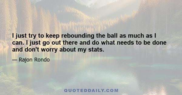 I just try to keep rebounding the ball as much as I can. I just go out there and do what needs to be done and don't worry about my stats.