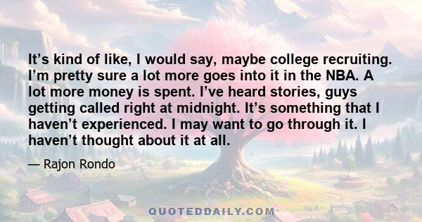 It’s kind of like, I would say, maybe college recruiting. I’m pretty sure a lot more goes into it in the NBA. A lot more money is spent. I’ve heard stories, guys getting called right at midnight. It’s something that I